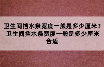 卫生间挡水条宽度一般是多少厘米？ 卫生间挡水条宽度一般是多少厘米合适